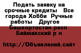 Подать заявку на срочные кредиты - Все города Хобби. Ручные работы » Другое   . Башкортостан респ.,Баймакский р-н